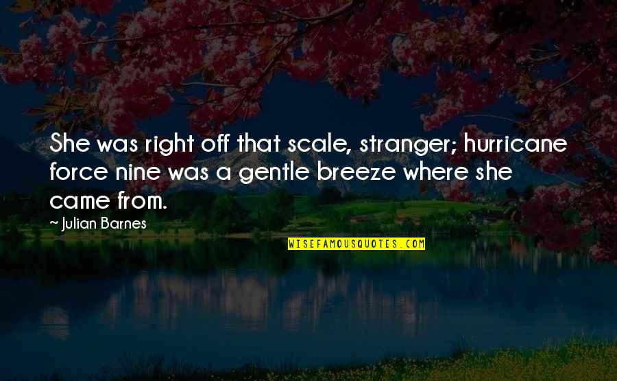 Gentle Breeze Quotes By Julian Barnes: She was right off that scale, stranger; hurricane Gentle Breeze Quotes By Julian Barnes: She was right off that scale, stranger; hurricane