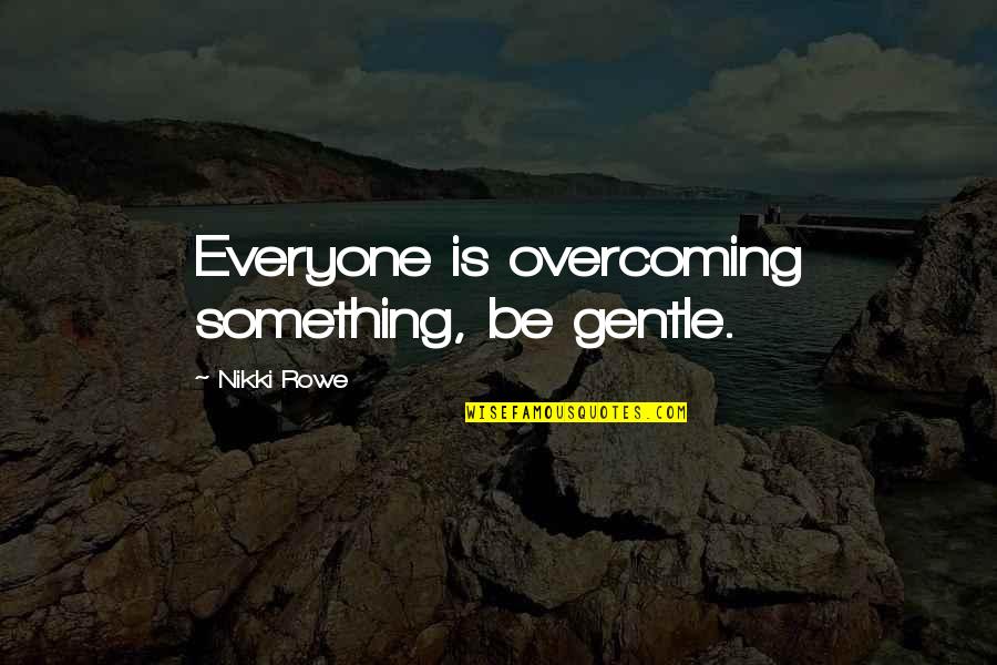 Gentle Quotes By Nikki Rowe: Everyone is overcoming something, be gentle.