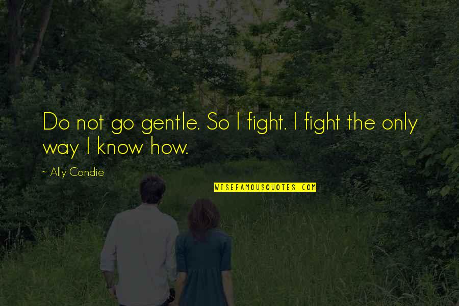 Gentle Strength Quotes By Ally Condie: Do not go gentle. So I fight. I