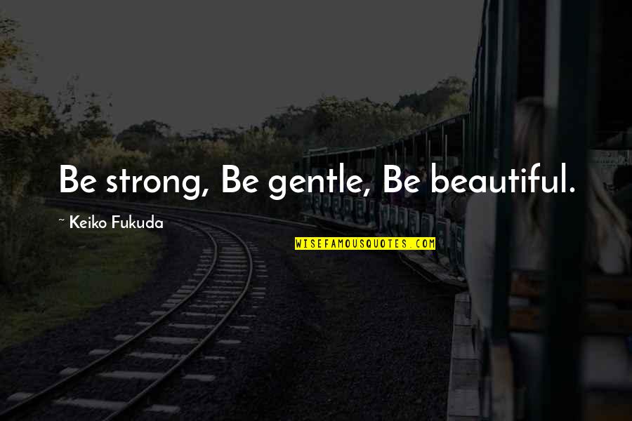 Gentle Strong Quotes By Keiko Fukuda: Be strong, Be gentle, Be beautiful. Gentle Strong Quotes By Keiko Fukuda: Be strong, Be gentle, Be beautiful.