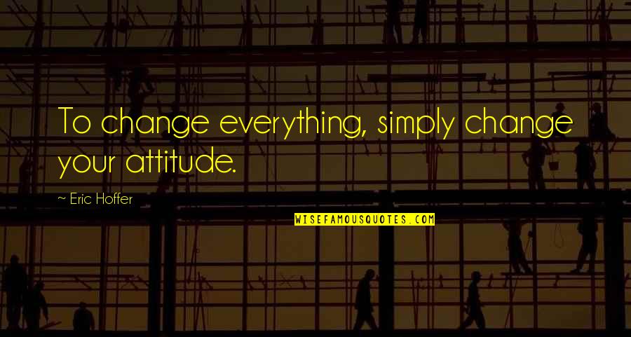 Genuine Service Quotes By Eric Hoffer: To change everything, simply change your attitude.