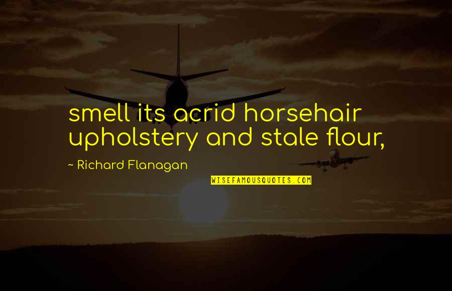 Genzel Tolentino Quotes By Richard Flanagan: smell its acrid horsehair upholstery and stale flour,