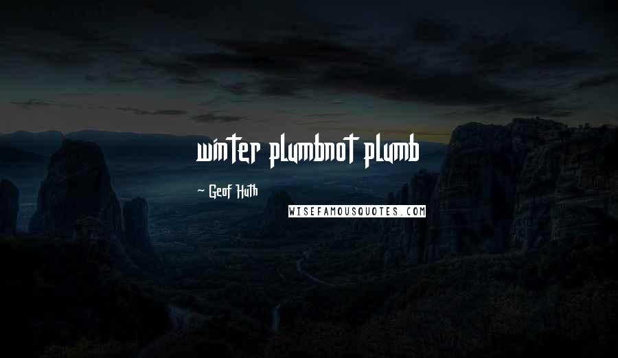 Geof Huth quotes: winter plumbnot plumb