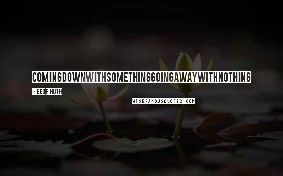 Geof Huth quotes: comingdownwithsomethinggoingawaywithnothing