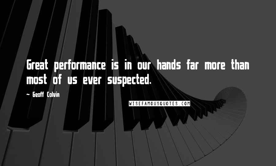 Geoff Colvin quotes: Great performance is in our hands far more than most of us ever suspected.