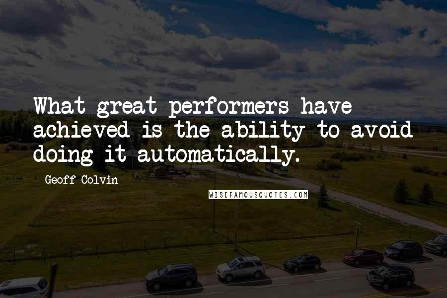 Geoff Colvin quotes: What great performers have achieved is the ability to avoid doing it automatically.