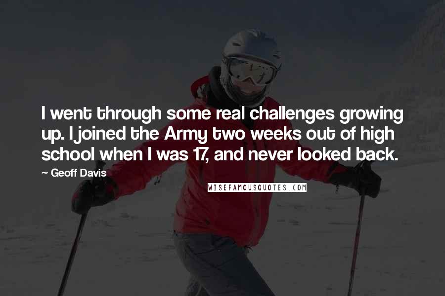 Geoff Davis quotes: I went through some real challenges growing up. I joined the Army two weeks out of high school when I was 17, and never looked back.