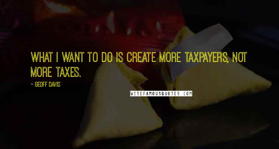 Geoff Davis quotes: What I want to do is create more taxpayers, not more taxes.