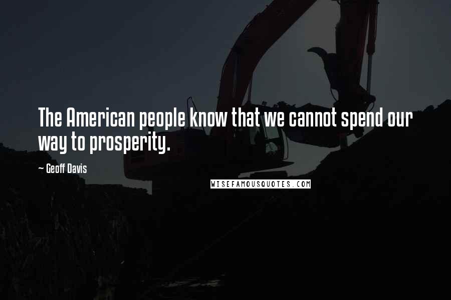 Geoff Davis quotes: The American people know that we cannot spend our way to prosperity.