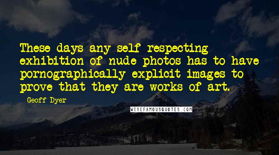 Geoff Dyer quotes: These days any self-respecting exhibition of nude photos has to have pornographically explicit images to prove that they are works of art.