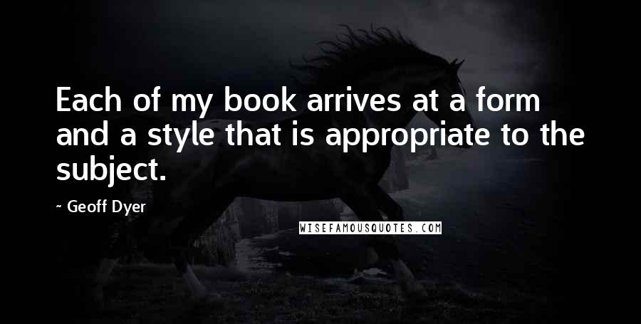 Geoff Dyer quotes: Each of my book arrives at a form and a style that is appropriate to the subject.