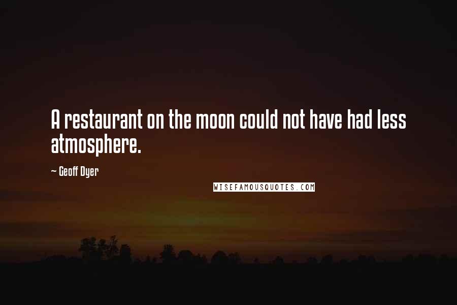 Geoff Dyer quotes: A restaurant on the moon could not have had less atmosphere.