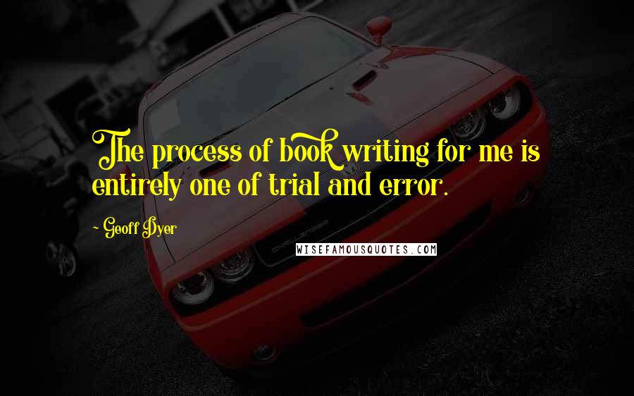 Geoff Dyer quotes: The process of book writing for me is entirely one of trial and error.
