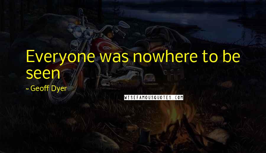 Geoff Dyer quotes: Everyone was nowhere to be seen