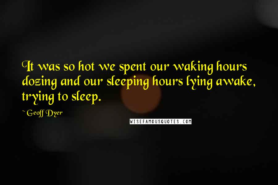 Geoff Dyer quotes: It was so hot we spent our waking hours dozing and our sleeping hours lying awake, trying to sleep.