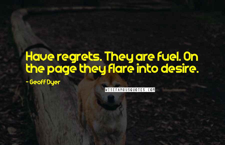 Geoff Dyer quotes: Have regrets. They are fuel. On the page they flare into desire.