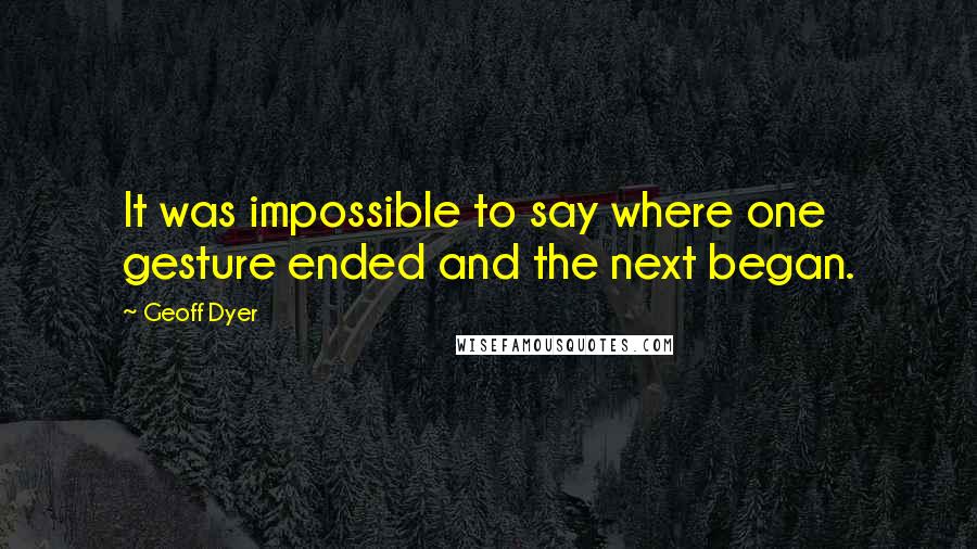 Geoff Dyer quotes: It was impossible to say where one gesture ended and the next began.