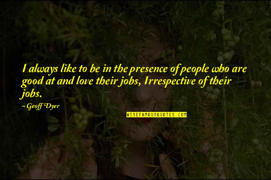 Geoff Dyer Quotes By Geoff Dyer: I always like to be in the presence