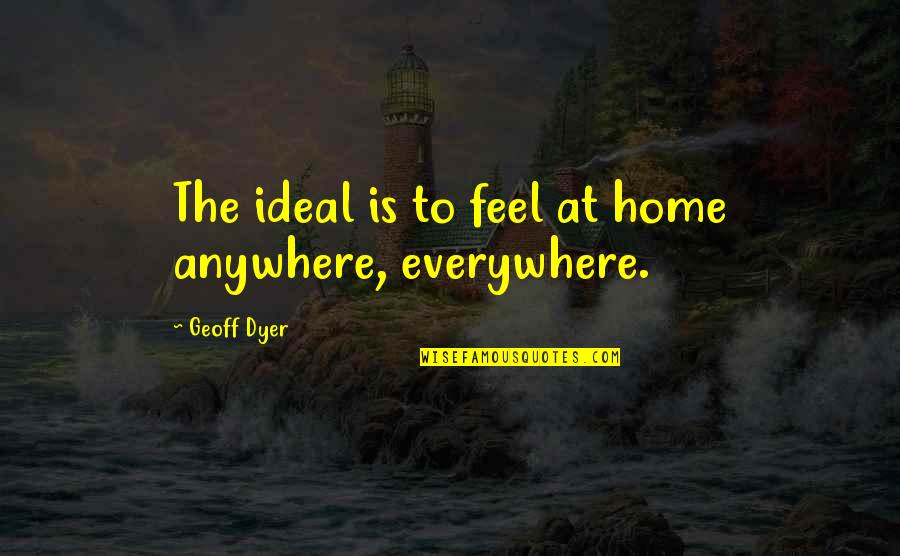 Geoff Dyer Quotes By Geoff Dyer: The ideal is to feel at home anywhere,