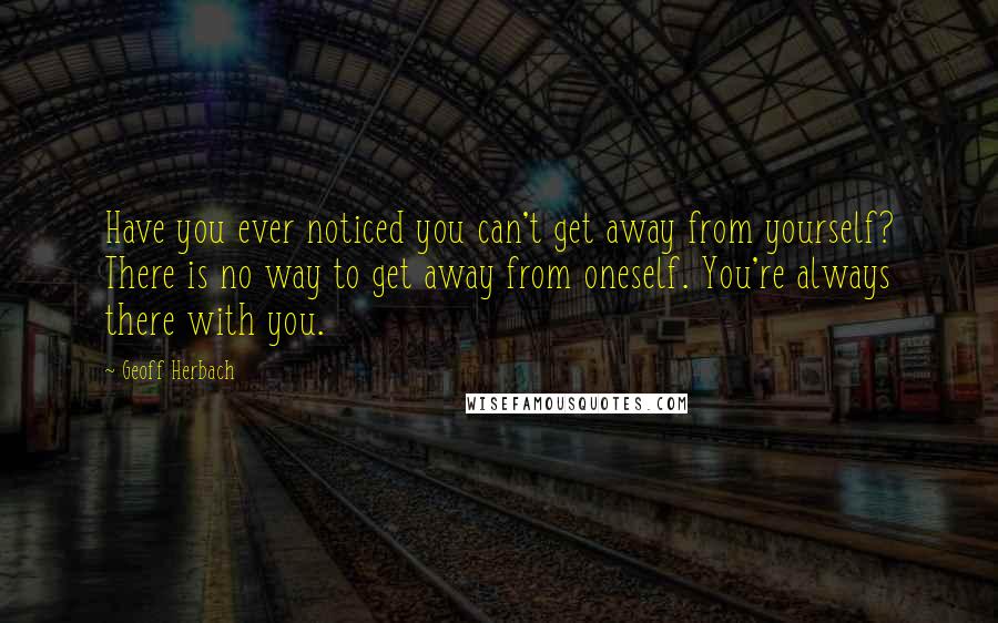 Geoff Herbach quotes: Have you ever noticed you can't get away from yourself? There is no way to get away from oneself. You're always there with you.