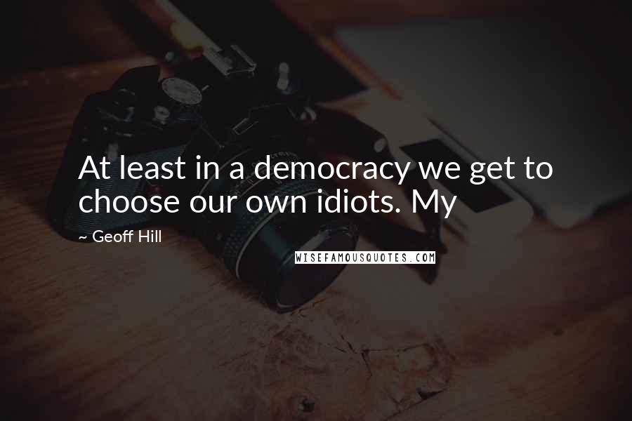 Geoff Hill quotes: At least in a democracy we get to choose our own idiots. My