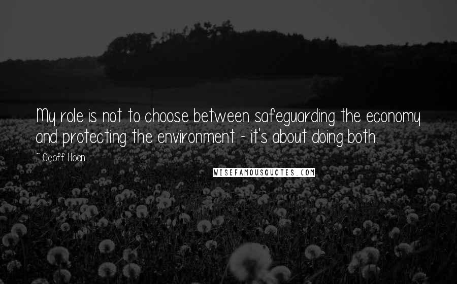 Geoff Hoon quotes: My role is not to choose between safeguarding the economy and protecting the environment - it's about doing both.