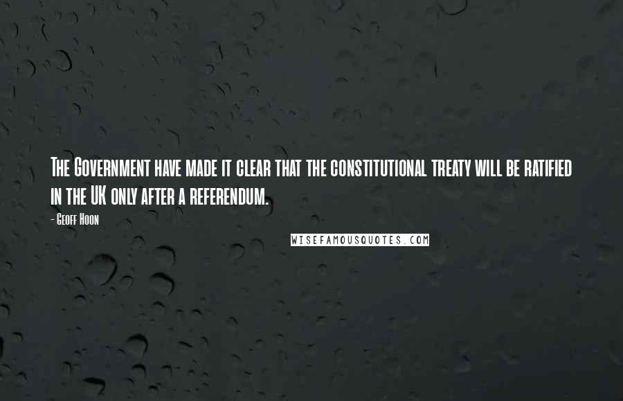 Geoff Hoon quotes: The Government have made it clear that the constitutional treaty will be ratified in the UK only after a referendum.