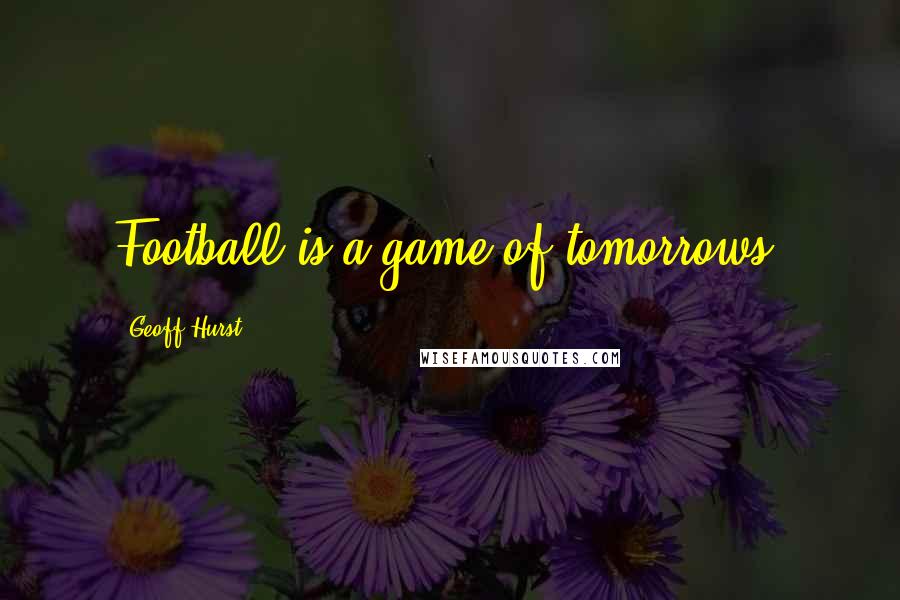 Geoff Hurst quotes: Football is a game of tomorrows.