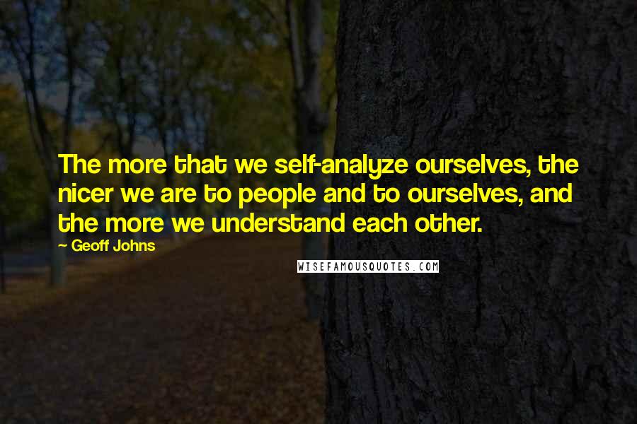 Geoff Johns quotes: The more that we self-analyze ourselves, the nicer we are to people and to ourselves, and the more we understand each other.