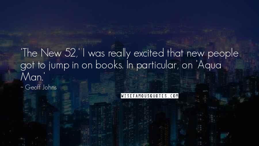 Geoff Johns quotes: 'The New 52,' I was really excited that new people got to jump in on books. In particular, on 'Aqua Man.'