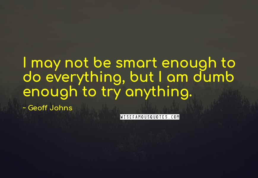 Geoff Johns quotes: I may not be smart enough to do everything, but I am dumb enough to try anything.