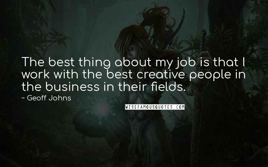 Geoff Johns quotes: The best thing about my job is that I work with the best creative people in the business in their fields.