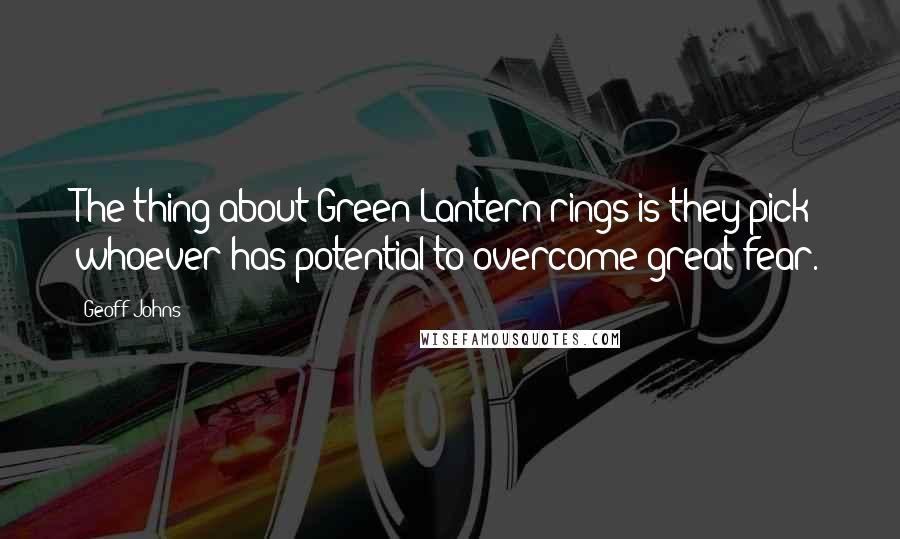 Geoff Johns quotes: The thing about Green Lantern rings is they pick whoever has potential to overcome great fear.