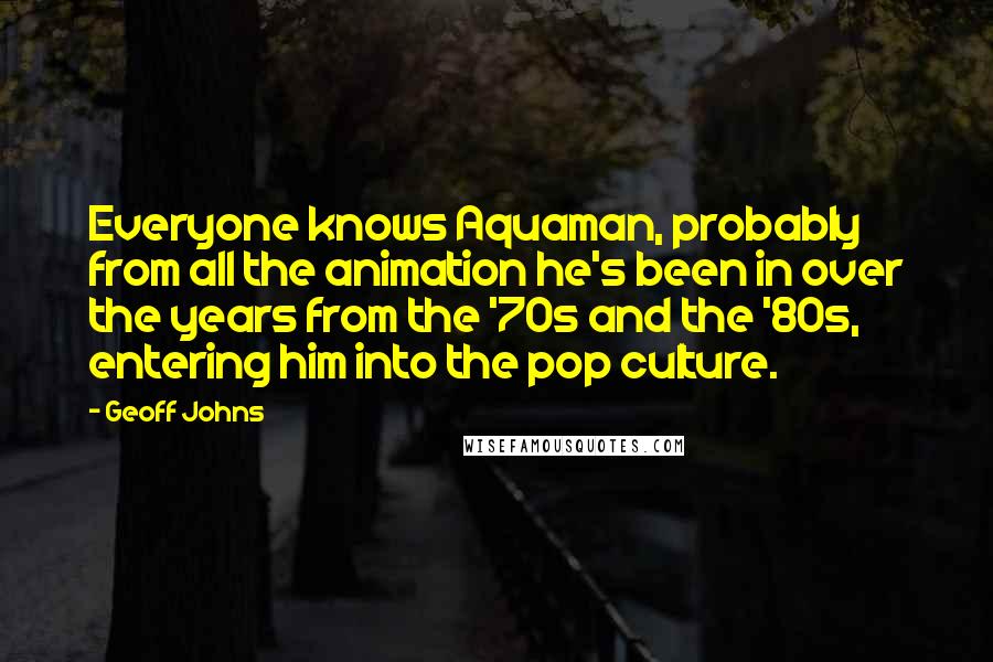 Geoff Johns quotes: Everyone knows Aquaman, probably from all the animation he's been in over the years from the '70s and the '80s, entering him into the pop culture.