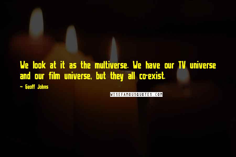 Geoff Johns quotes: We look at it as the multiverse. We have our TV universe and our film universe, but they all co-exist.