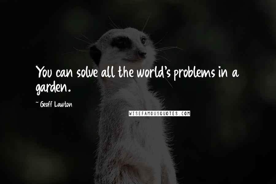 Geoff Lawton quotes: You can solve all the world's problems in a garden.