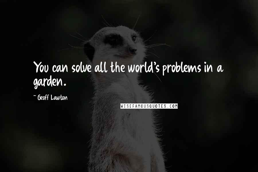 Geoff Lawton quotes: You can solve all the world's problems in a garden. Geoff Lawton quotes: You can solve all the world's problems in a garden.