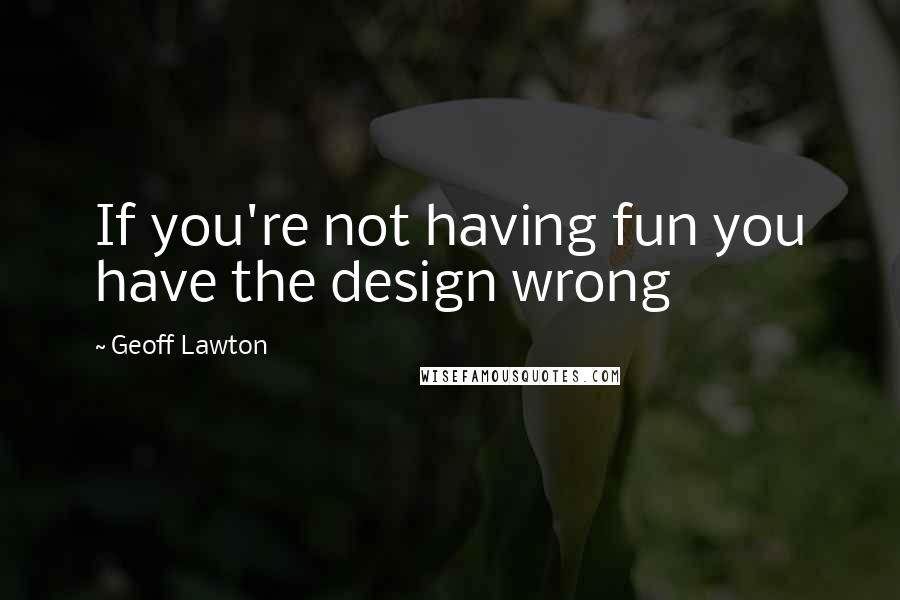 Geoff Lawton quotes: If you're not having fun you have the design wrong