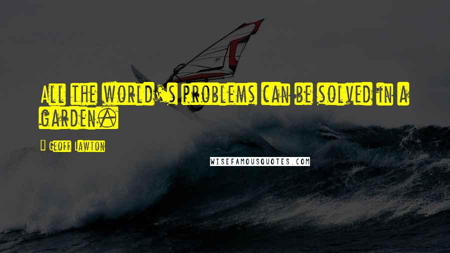 Geoff Lawton quotes: All the world's problems can be solved in a garden. Geoff Lawton quotes: All the world's problems can be solved in a garden.
