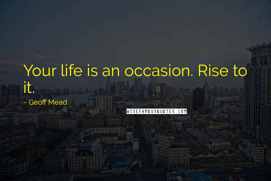 Geoff Mead quotes: Your life is an occasion. Rise to it.