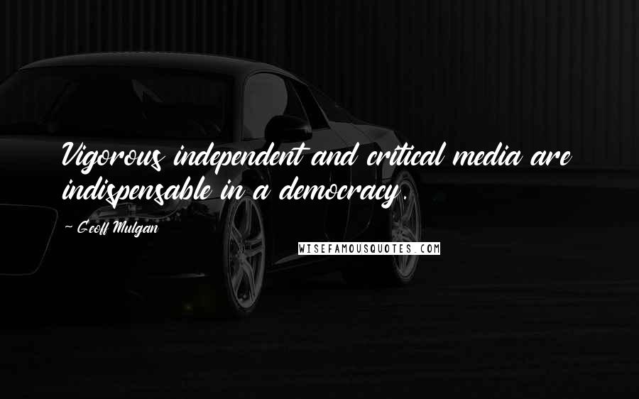 Geoff Mulgan quotes: Vigorous independent and critical media are indispensable in a democracy.