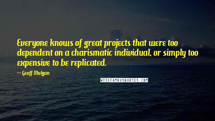 Geoff Mulgan quotes: Everyone knows of great projects that were too dependent on a charismatic individual, or simply too expensive to be replicated.