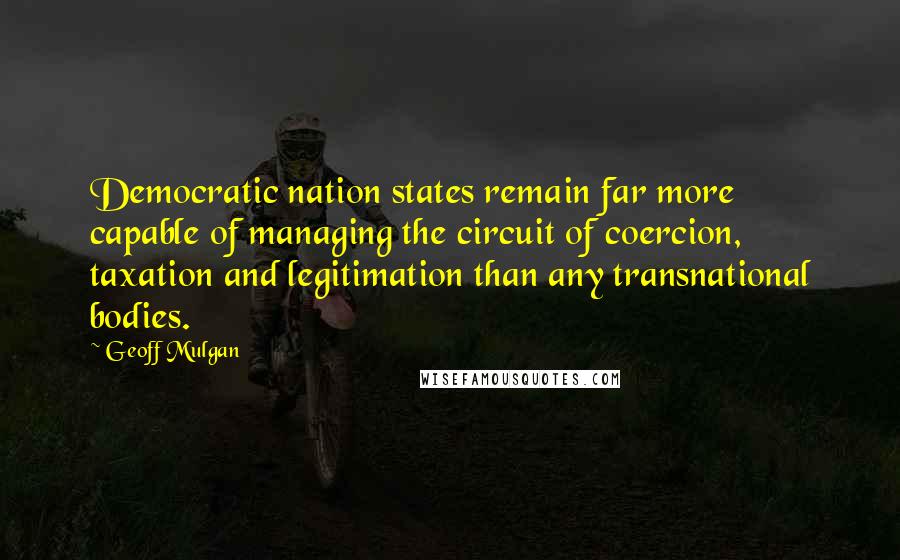 Geoff Mulgan quotes: Democratic nation states remain far more capable of managing the circuit of coercion, taxation and legitimation than any transnational bodies.