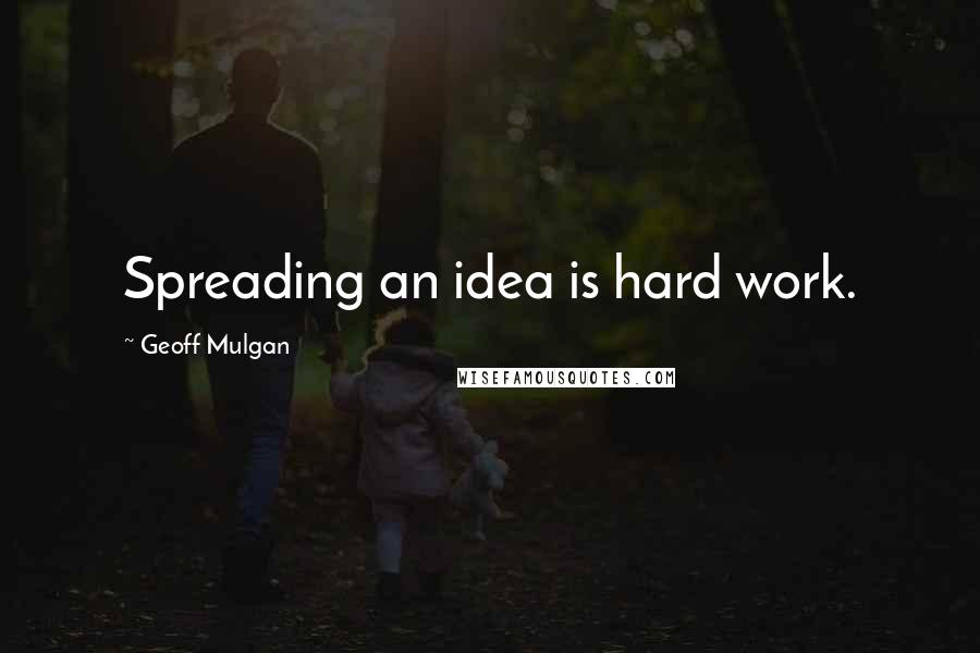 Geoff Mulgan quotes: Spreading an idea is hard work.