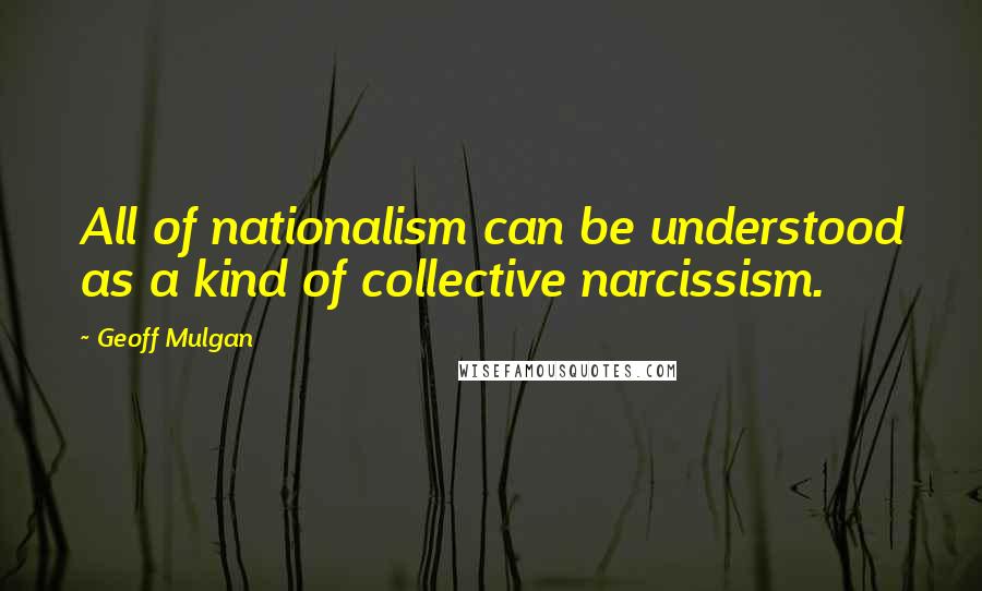 Geoff Mulgan quotes: All of nationalism can be understood as a kind of collective narcissism.