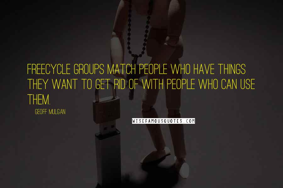 Geoff Mulgan quotes: Freecycle groups match people who have things they want to get rid of with people who can use them.