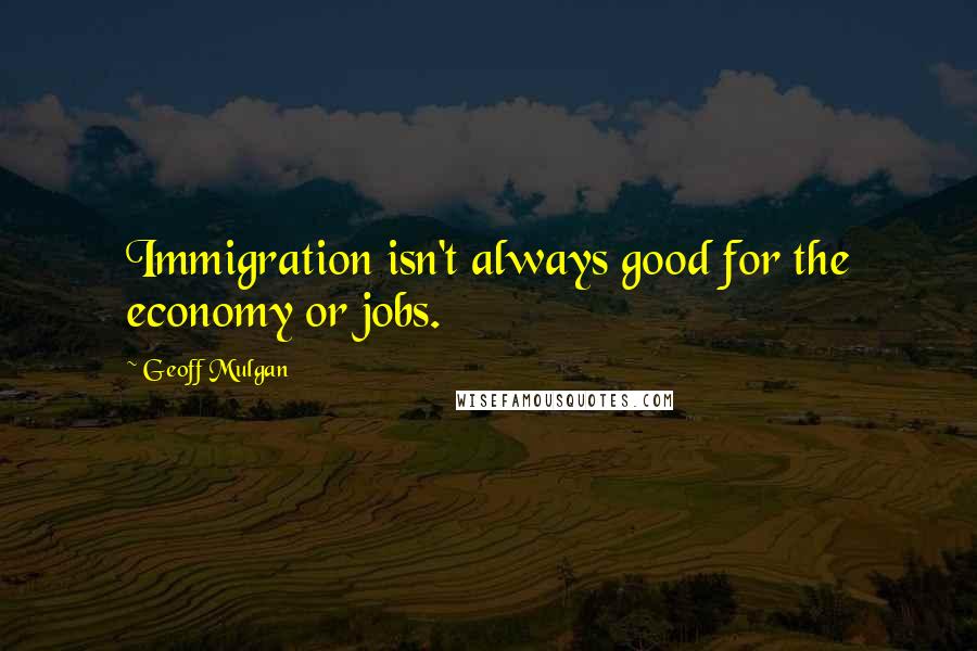Geoff Mulgan quotes: Immigration isn't always good for the economy or jobs.