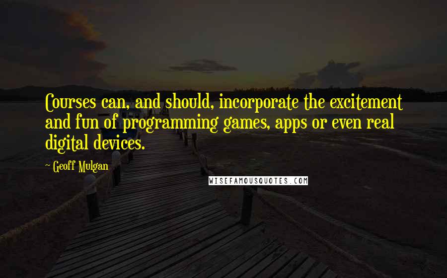 Geoff Mulgan quotes: Courses can, and should, incorporate the excitement and fun of programming games, apps or even real digital devices.