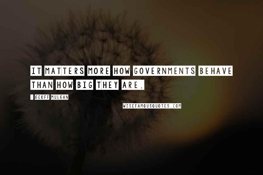 Geoff Mulgan quotes: It matters more how governments behave than how big they are.