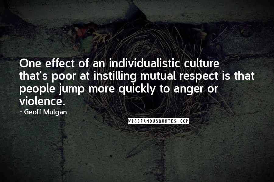 Geoff Mulgan quotes: One effect of an individualistic culture that's poor at instilling mutual respect is that people jump more quickly to anger or violence.